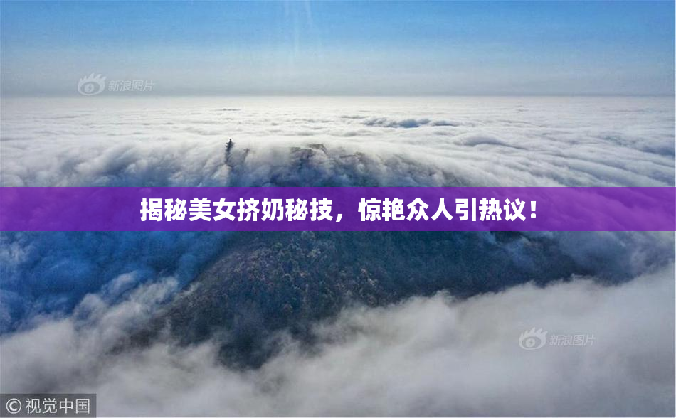揭秘美女挤奶秘技，惊艳众人引热议！