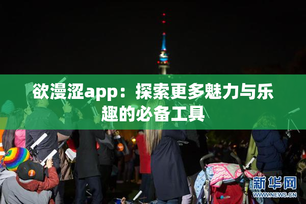 欲漫涩app：探索更多魅力与乐趣的必备工具