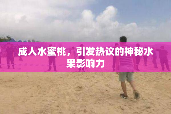 成人水蜜桃，引发热议的神秘水果影响力