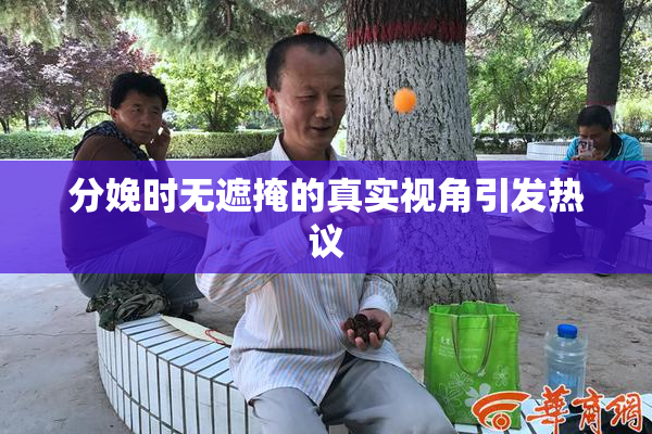 分娩时无遮掩的真实视角引发热议