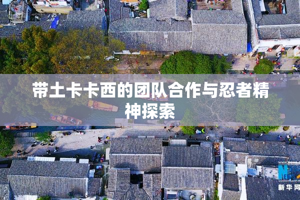 带土卡卡西的团队合作与忍者精神探索