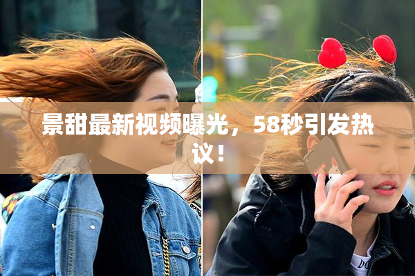 景甜最新视频曝光，58秒引发热议！