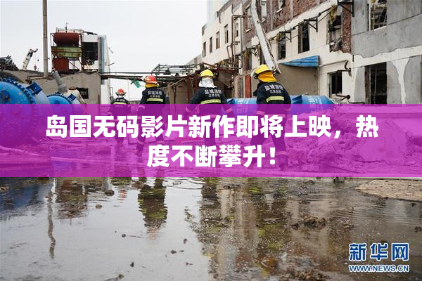 岛国无码影片新作即将上映，热度不断攀升！