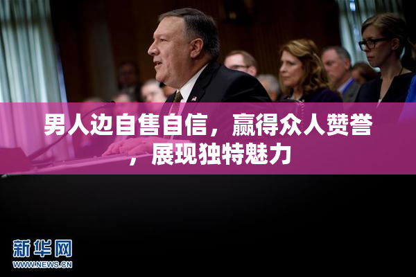 男人边自售自信，赢得众人赞誉，展现独特魅力