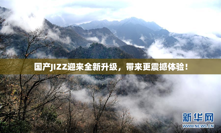 国产JIZZ迎来全新升级，带来更震撼体验！
