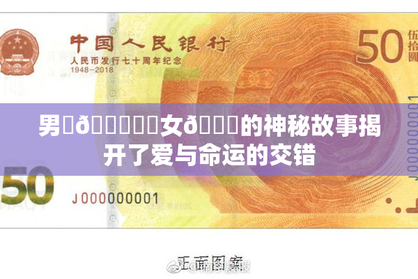 男‌🍌❌‌女🍑的神秘故事揭开了爱与命运的交错