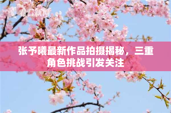 张予曦最新作品拍摄揭秘，三重角色挑战引发关注