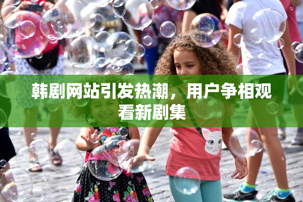 韩剧网站引发热潮，用户争相观看新剧集