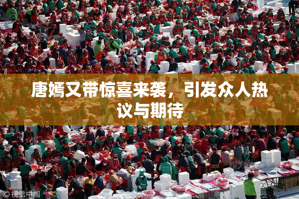 唐嫣又带惊喜来袭，引发众人热议与期待
