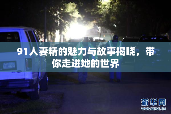 91人妻精的魅力与故事揭晓，带你走进她的世界