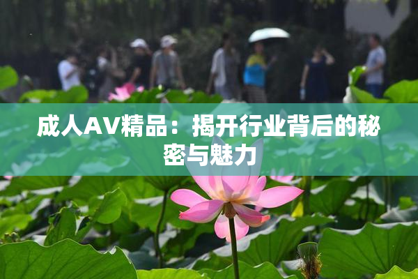 成人AV精品：揭开行业背后的秘密与魅力