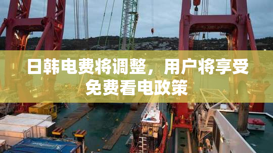 日韩电费将调整，用户将享受免费看电政策