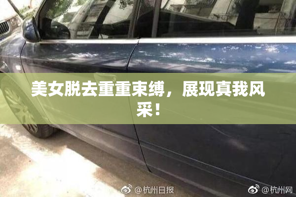 美女脱去重重束缚，展现真我风采！