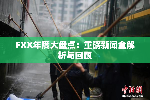FXX年度大盘点：重磅新闻全解析与回顾