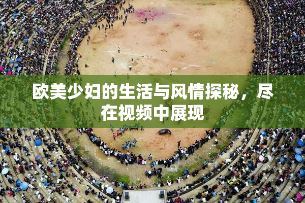 欧美少妇的生活与风情探秘，尽在视频中展现