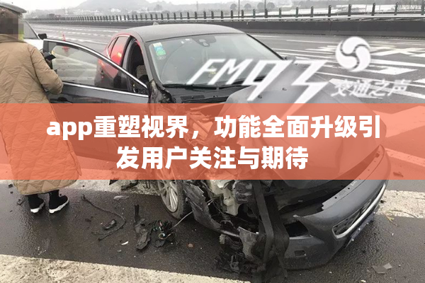 app重塑视界，功能全面升级引发用户关注与期待