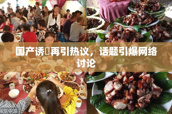国产诱奷再引热议，话题引爆网络讨论