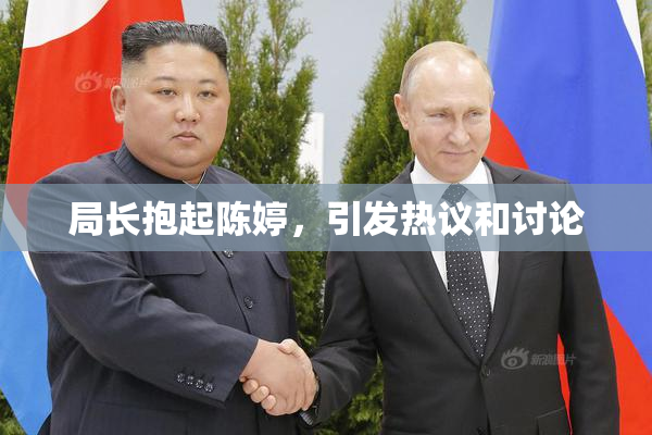 局长抱起陈婷，引发热议和讨论