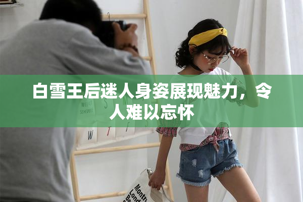 白雪王后迷人身姿展现魅力，令人难以忘怀
