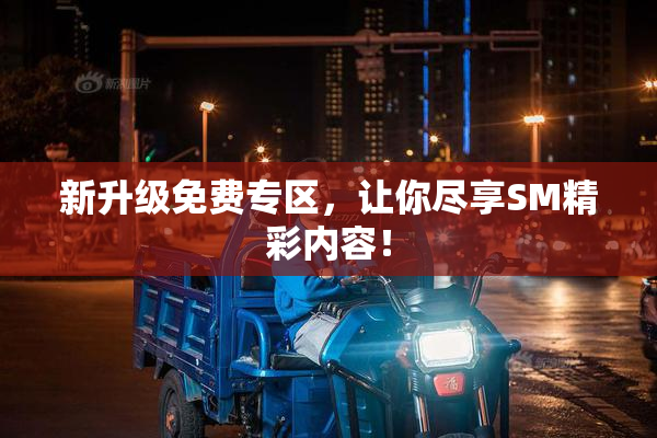 新升级免费专区，让你尽享SM精彩内容！