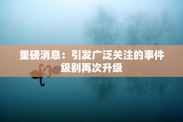 重磅消息：引发广泛关注的事件级别再次升级