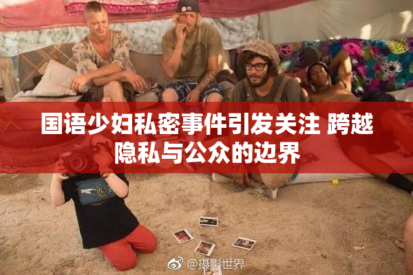 国语少妇私密事件引发关注 跨越隐私与公众的边界