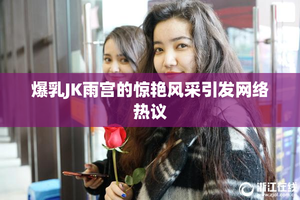爆乳JK雨宫的惊艳风采引发网络热议