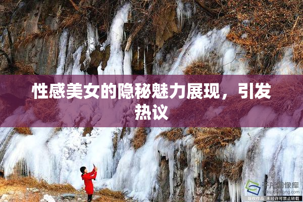 性感美女的隐秘魅力展现，引发热议