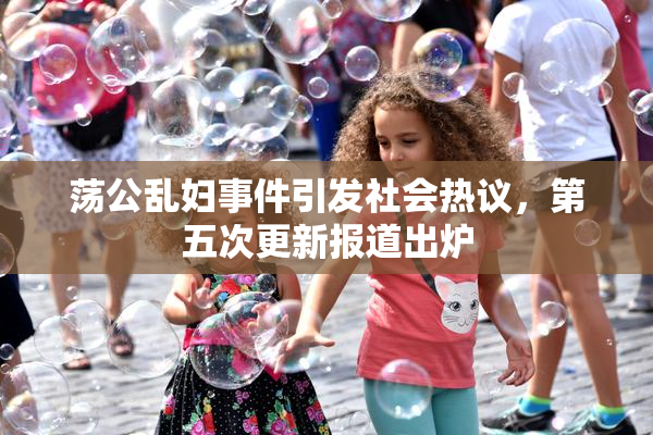 荡公乱妇事件引发社会热议，第五次更新报道出炉