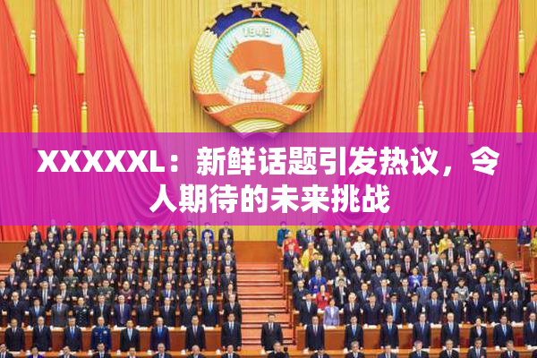 XXXXXL：新鲜话题引发热议，令人期待的未来挑战
