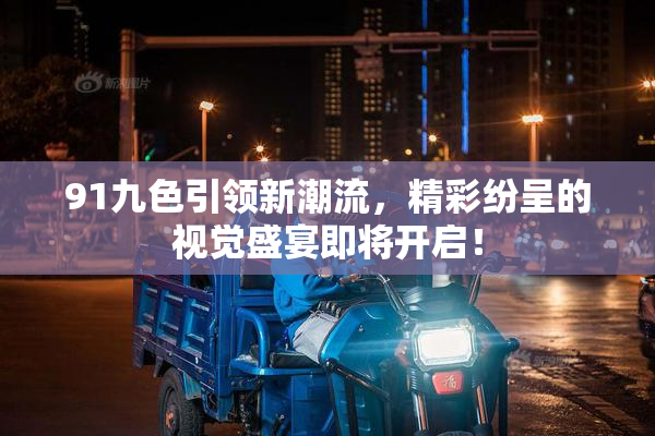91九色引领新潮流，精彩纷呈的视觉盛宴即将开启！