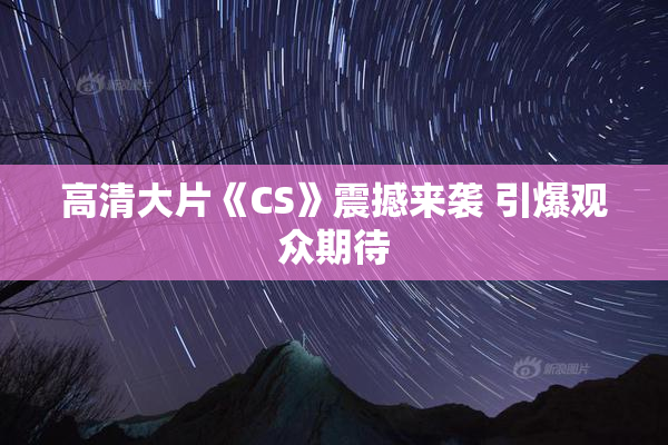 高清大片《CS》震撼来袭 引爆观众期待