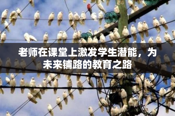 老师在课堂上激发学生潜能，为未来铺路的教育之路