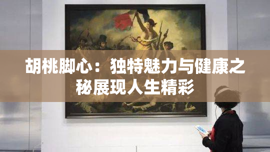 胡桃脚心：独特魅力与健康之秘展现人生精彩