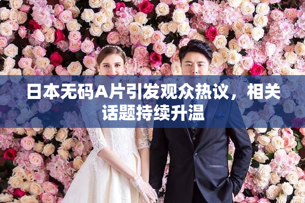 日本无码A片引发观众热议，相关话题持续升温