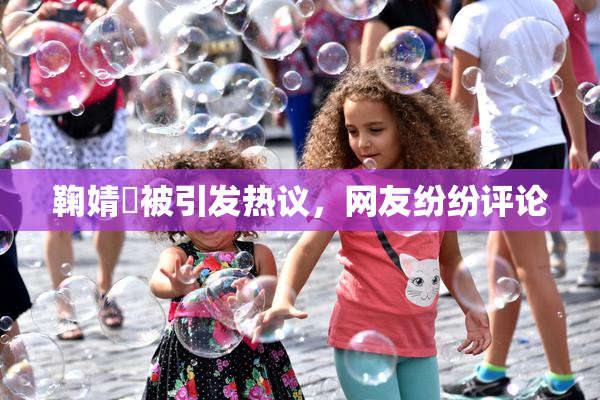 鞠婧祎被引发热议，网友纷纷评论