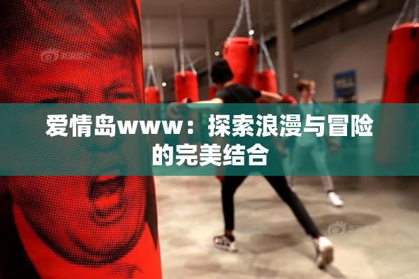 爱情岛www：探索浪漫与冒险的完美结合