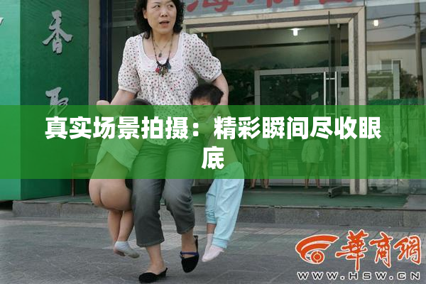 真实场景拍摄：精彩瞬间尽收眼底