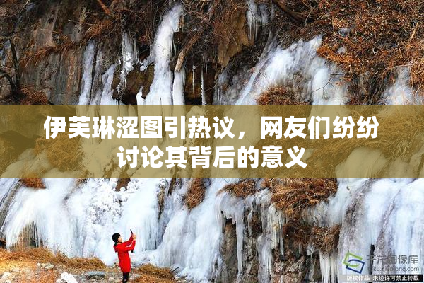 伊芙琳涩图引热议，网友们纷纷讨论其背后的意义