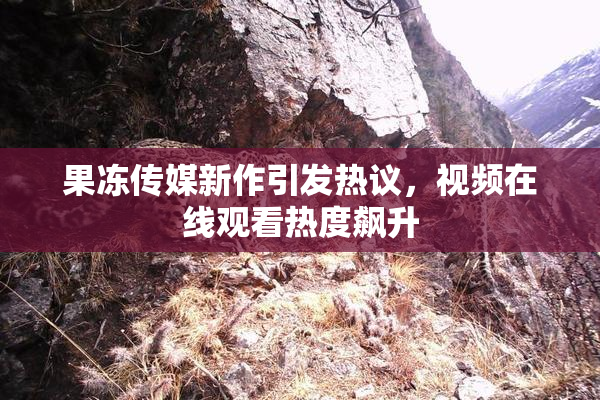 果冻传媒新作引发热议，视频在线观看热度飙升