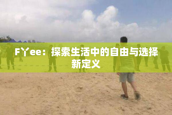 F丫ee：探索生活中的自由与选择新定义