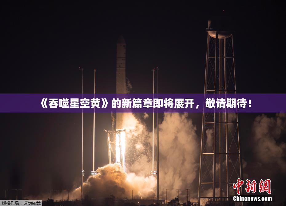《吞噬星空黄》的新篇章即将展开，敬请期待！