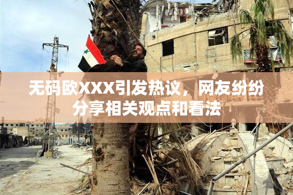 无码欧XXX引发热议，网友纷纷分享相关观点和看法