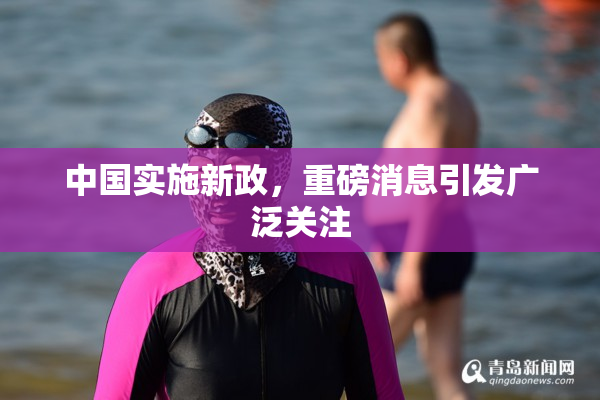 中国实施新政，重磅消息引发广泛关注