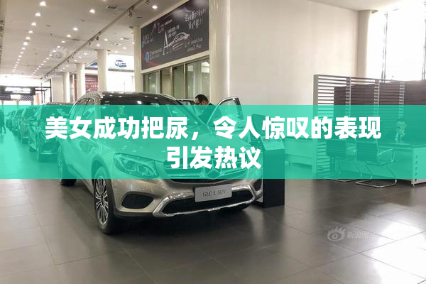 美女成功把尿，令人惊叹的表现引发热议