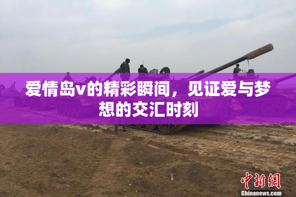 爱情岛v的精彩瞬间，见证爱与梦想的交汇时刻