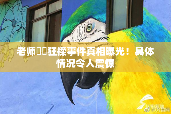 老师❌‌狂揉事件真相曝光！具体情况令人震惊