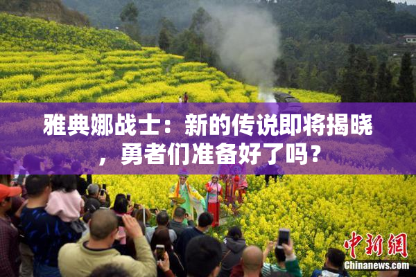 雅典娜战士：新的传说即将揭晓，勇者们准备好了吗？