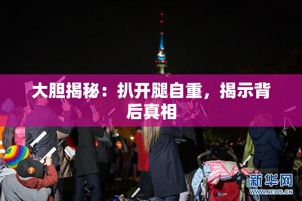 大胆揭秘：扒开腿自重，揭示背后真相
