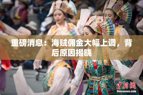 重磅消息：海贼佣金大幅上调，背后原因揭晓